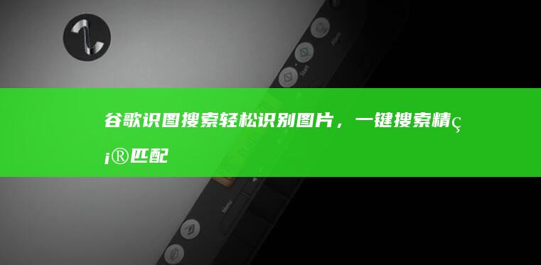 谷歌识图搜索：轻松识别图片，一键搜索精确匹配源